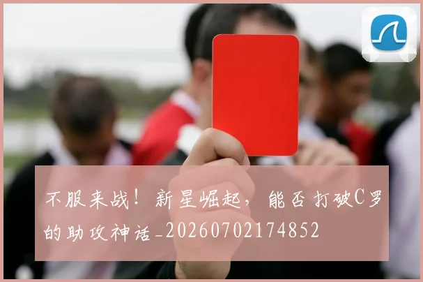 不服来战!新星崛起,能否打破C罗的助攻神话_20260702174852