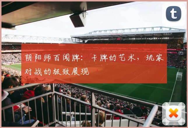 阴阳师百闻牌：卡牌的艺术，玩家对战的极致展现