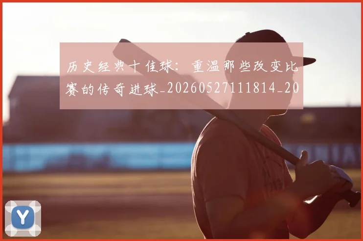 历史经典十佳球:重温那些改变比赛的传奇进球_20260527111814_20260704174949