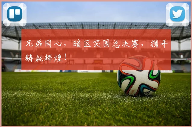 兄弟同心,暗区突围总决赛,携手铸就辉煌!
