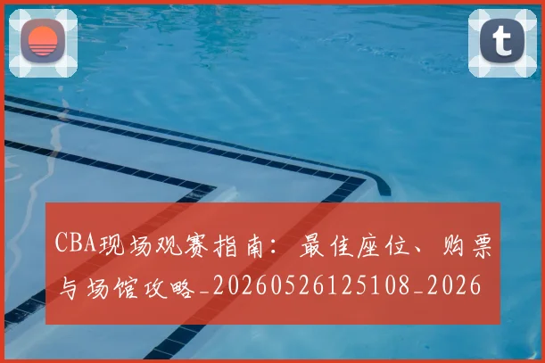 CBA现场观赛指南:最佳座位、购票与场馆攻略_20260526125108_20260702040342