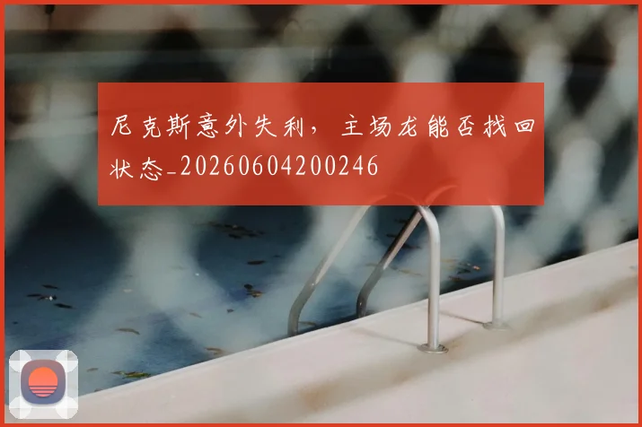 尼克斯意外失利，主场龙能否找回状态_20260604200246