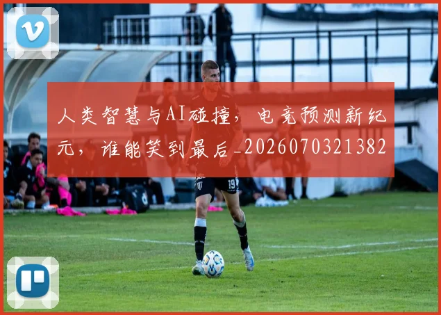 人类智慧与AI碰撞，电竞预测新纪元，谁能笑到最后_20260703213820