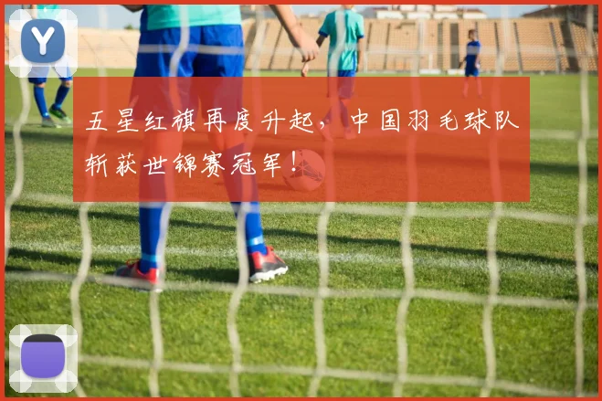 五星红旗再度升起，中国羽毛球队斩获世锦赛冠军！
