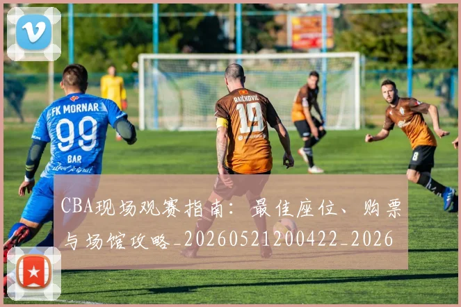 CBA现场观赛指南:最佳座位、购票与场馆攻略_20260521200422_20260702040339