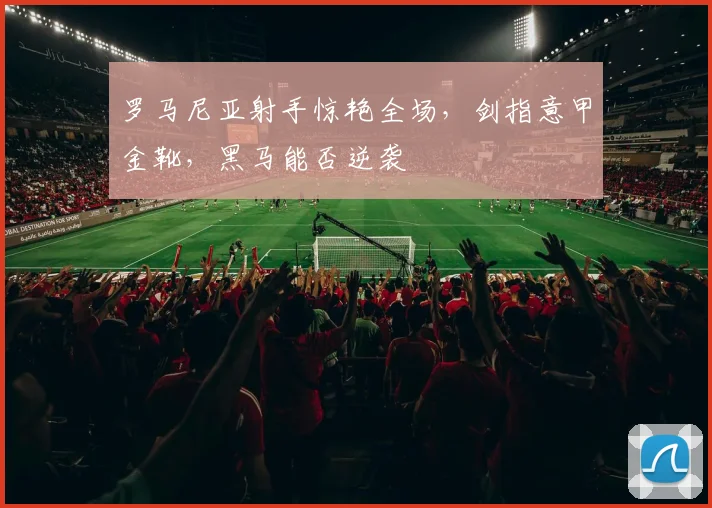 罗马尼亚射手惊艳全场，剑指意甲金靴，黑马能否逆袭