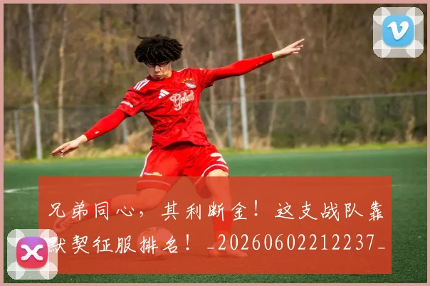 兄弟同心,其利断金!这支战队靠默契征服排名!_20260602212237_20260704170929