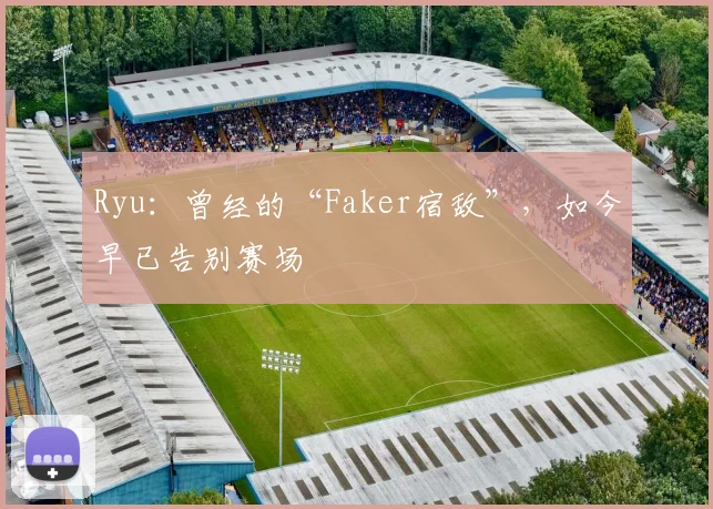 Ryu：曾经的“Faker宿敌”，如今早已告别赛场