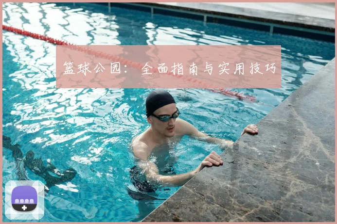 篮球公园：全面指南与实用技巧