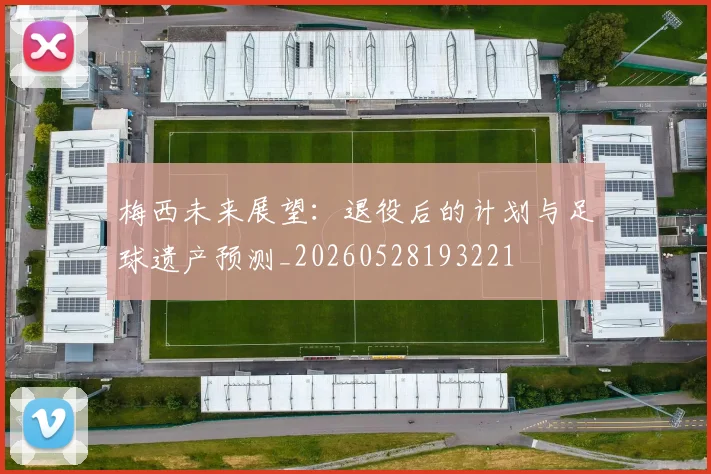 梅西未来展望:退役后的计划与足球遗产预测_20260528193221