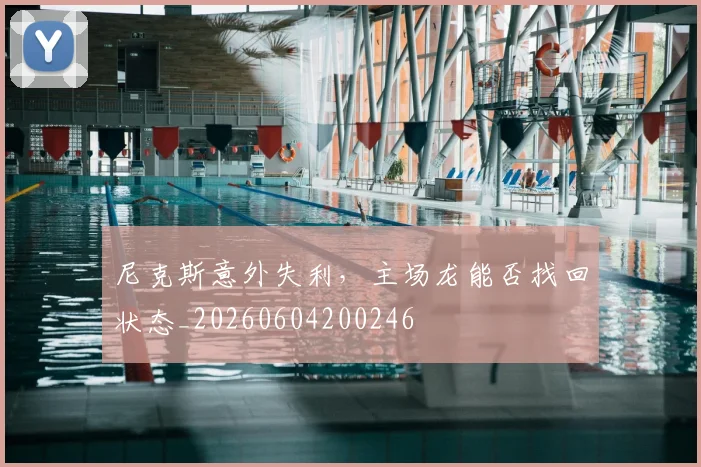 尼克斯意外失利，主场龙能否找回状态_20260604200246