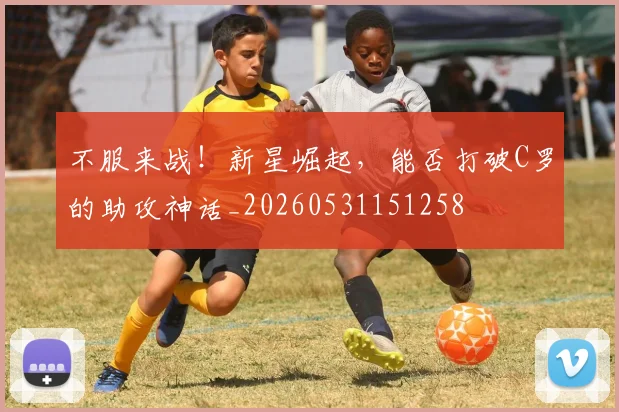 不服来战！新星崛起，能否打破C罗的助攻神话_20260531151258