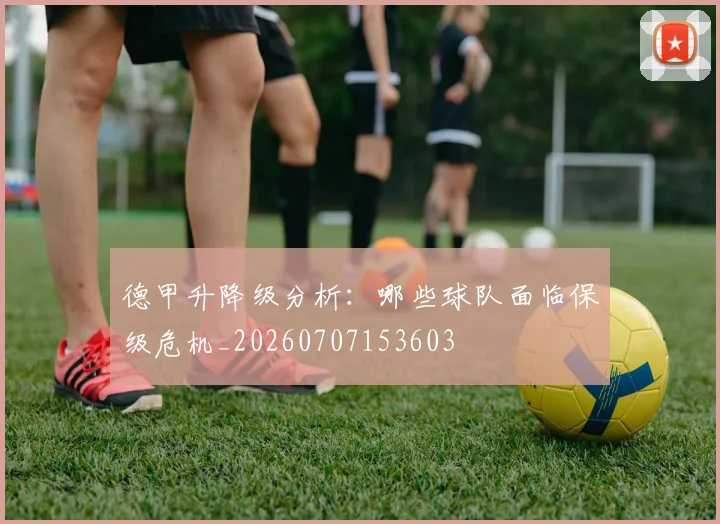 德甲升降级分析：哪些球队面临保级危机_20260707153603