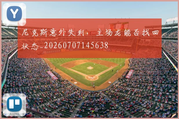 尼克斯意外失利,主场龙能否找回状态_20260707145638