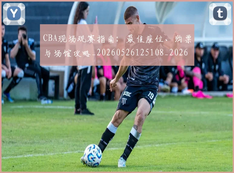 CBA现场观赛指南:最佳座位、购票与场馆攻略_20260526125108_20260702040342
