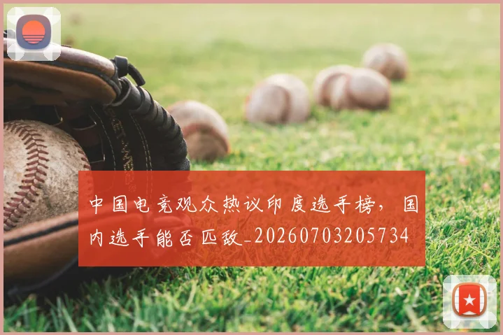 中国电竞观众热议印度选手榜,国内选手能否匹敌_20260703205734