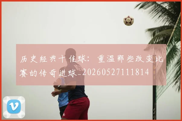 历史经典十佳球:重温那些改变比赛的传奇进球_20260527111814