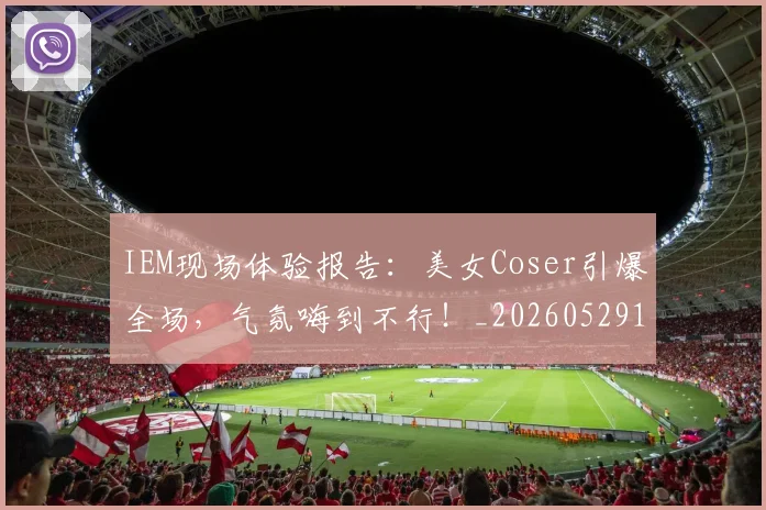 IEM现场体验报告：美女Coser引爆全场，气氛嗨到不行！_20260529145845