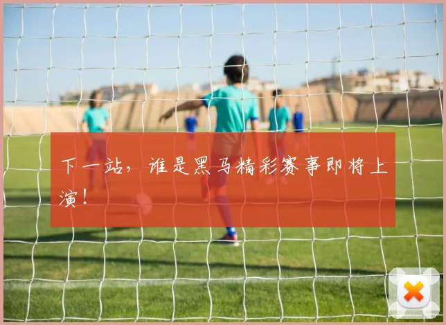 下一站，谁是黑马精彩赛事即将上演！