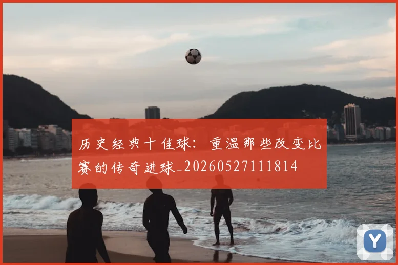 历史经典十佳球:重温那些改变比赛的传奇进球_20260527111814