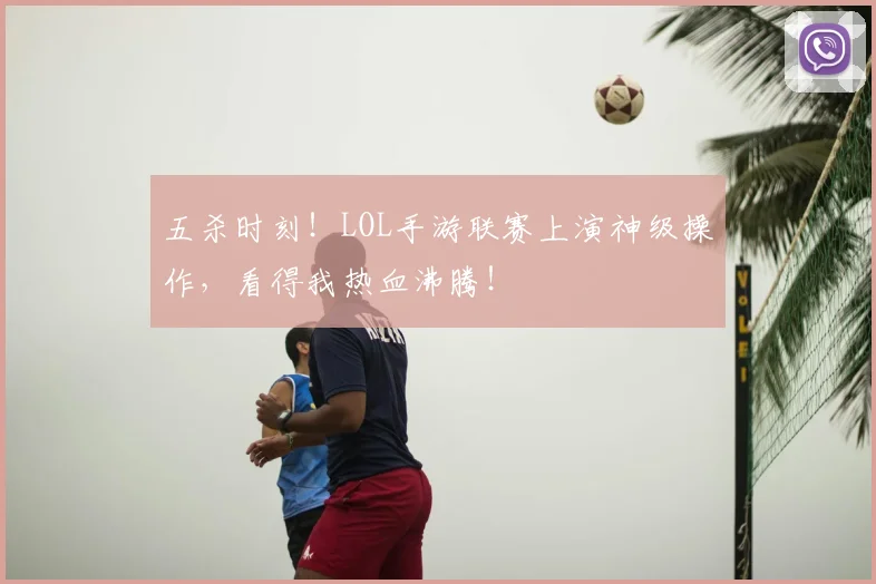 五杀时刻！LOL手游联赛上演神级操作，看得我热血沸腾！