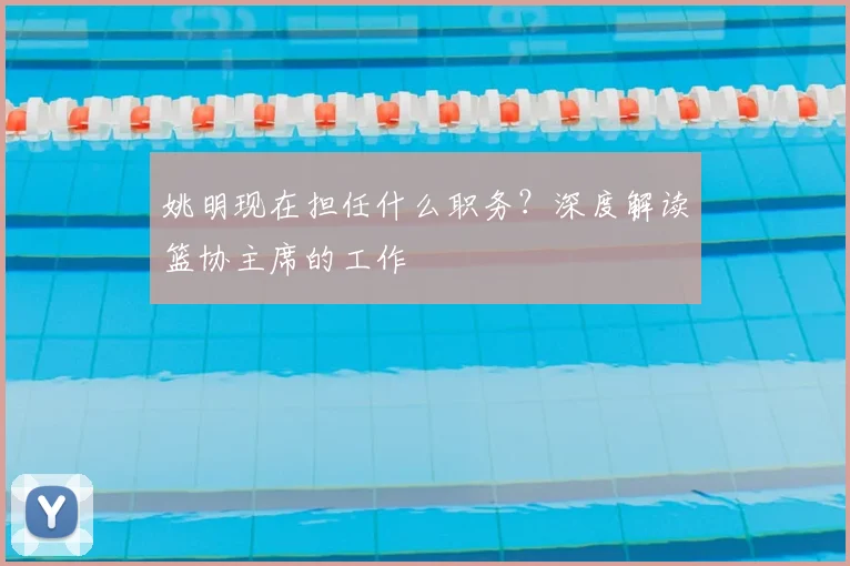 姚明现在担任什么职务？深度解读篮协主席的工作