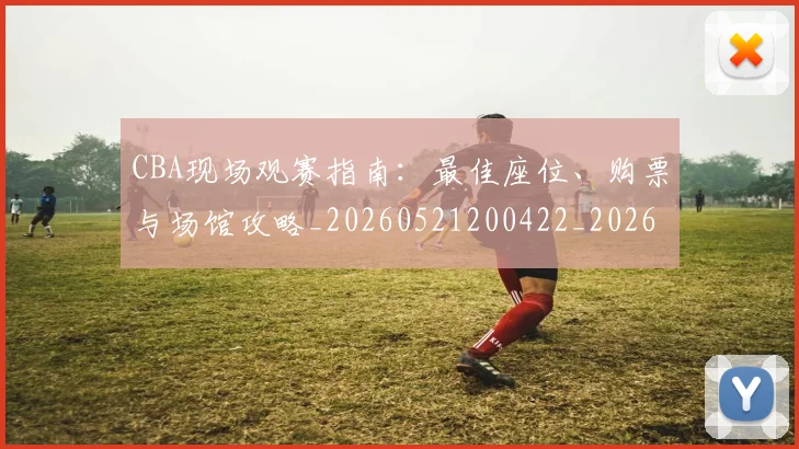 CBA现场观赛指南：最佳座位、购票与场馆攻略_20260521200422_20260702040339