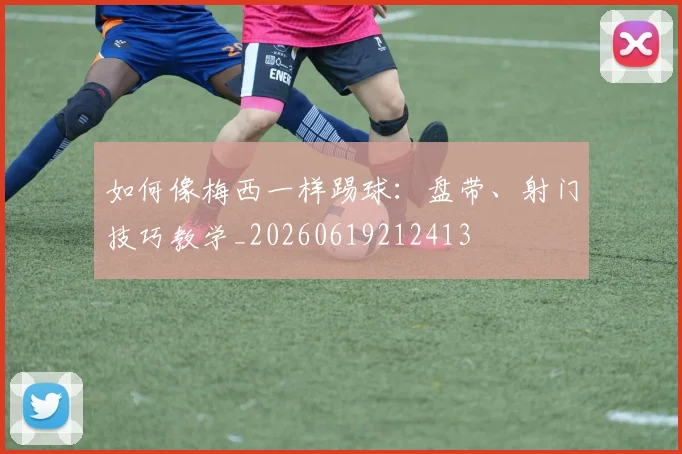 如何像梅西一样踢球:盘带、射门技巧教学_20260619212413