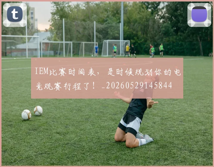 IEM比赛时间表,是时候规划你的电竞观赛行程了!_20260529145844