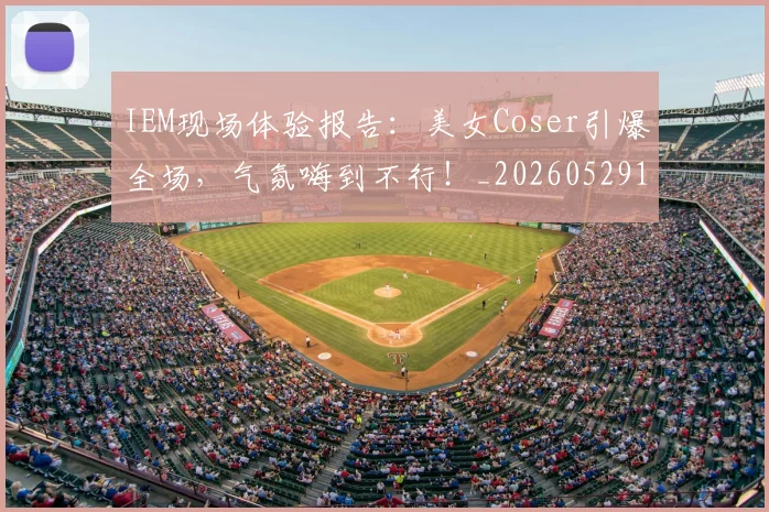 IEM现场体验报告:美女Coser引爆全场,气氛嗨到不行!_20260529145845