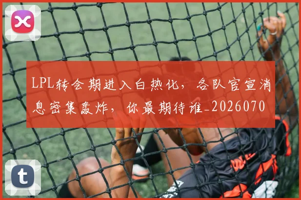LPL转会期进入白热化,各队官宣消息密集轰炸,你最期待谁_20260702044349