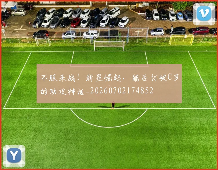 不服来战!新星崛起,能否打破C罗的助攻神话_20260702174852
