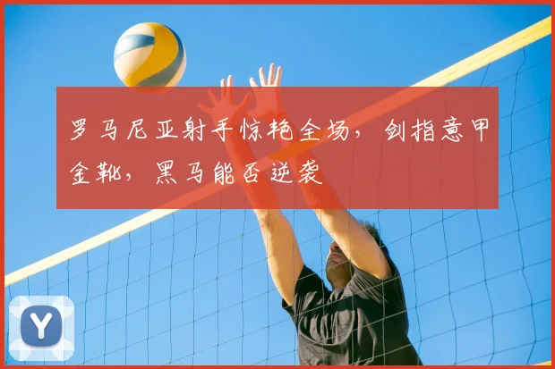 罗马尼亚射手惊艳全场,剑指意甲金靴,黑马能否逆袭