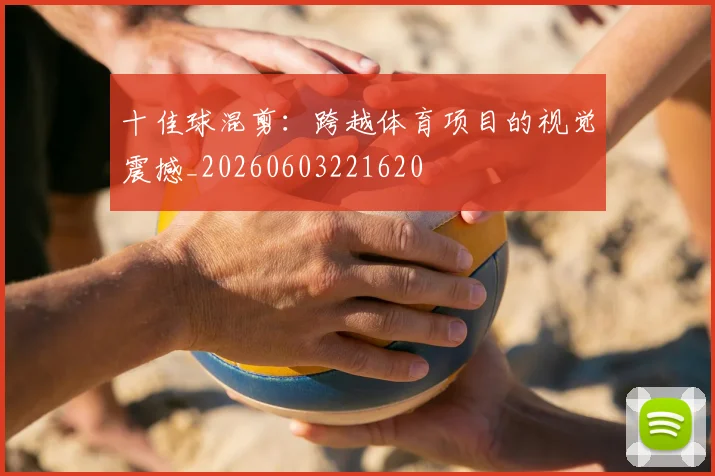 十佳球混剪:跨越体育项目的视觉震撼_20260603221620