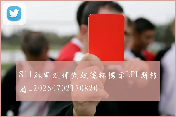 S11冠军定律失效德杯揭示LPL新格局_20260702170820