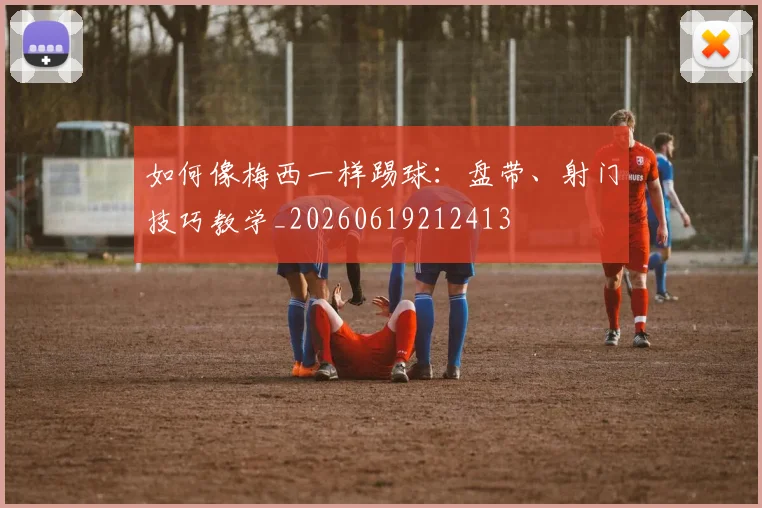 如何像梅西一样踢球:盘带、射门技巧教学_20260619212413