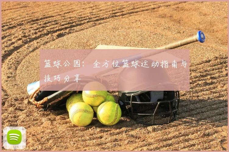 篮球公园：全方位篮球运动指南与技巧分享