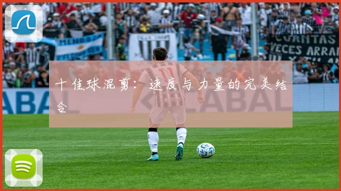 十佳球混剪:速度与力量的完美结合