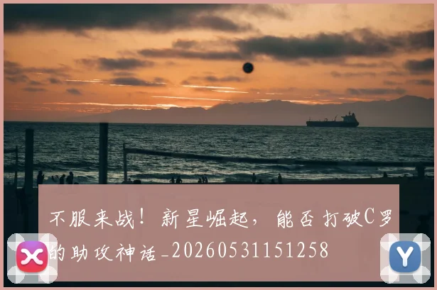 不服来战！新星崛起，能否打破C罗的助攻神话_20260531151258